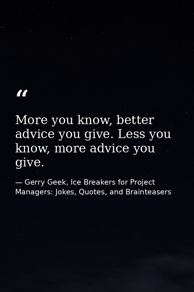 More you know, better advice you give. Less you know, more advice you give. — Gerry Geek, Ice Breakers for Project Managers: Jokes, Quotes, and Brainteasers