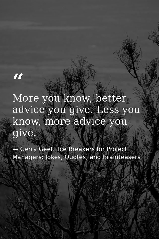 More you know, better advice you give. Less you know, more advice you give. — Gerry Geek, Ice Breakers for Project Managers: Jokes, Quotes, and Brainteasers
