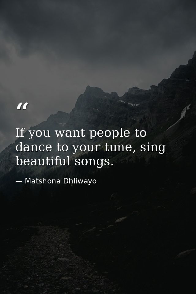 If you want people to dance to your tune, sing beautiful songs. — Matshona Dhliwayo