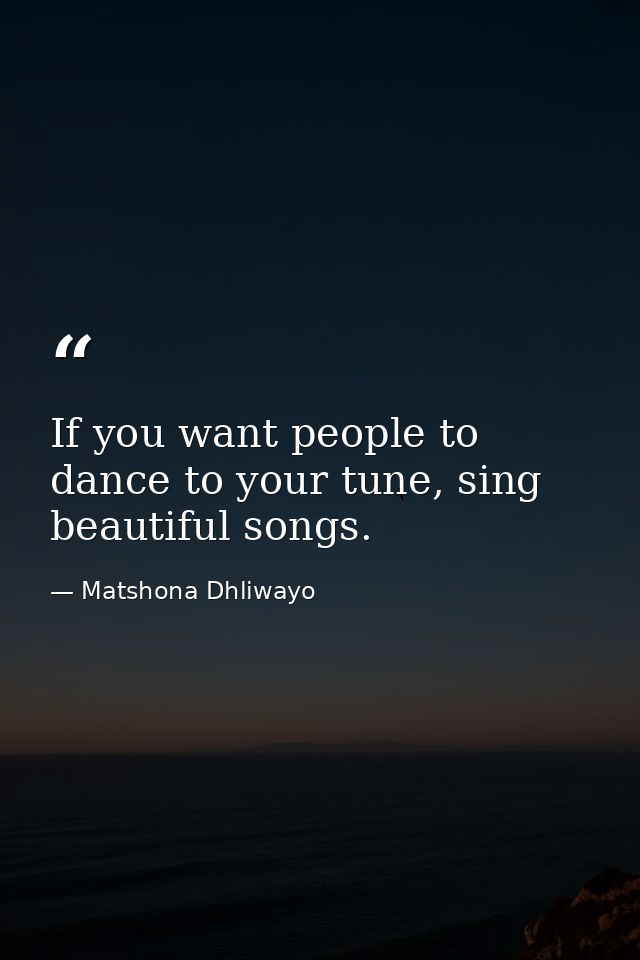 If you want people to dance to your tune, sing beautiful songs. — Matshona Dhliwayo