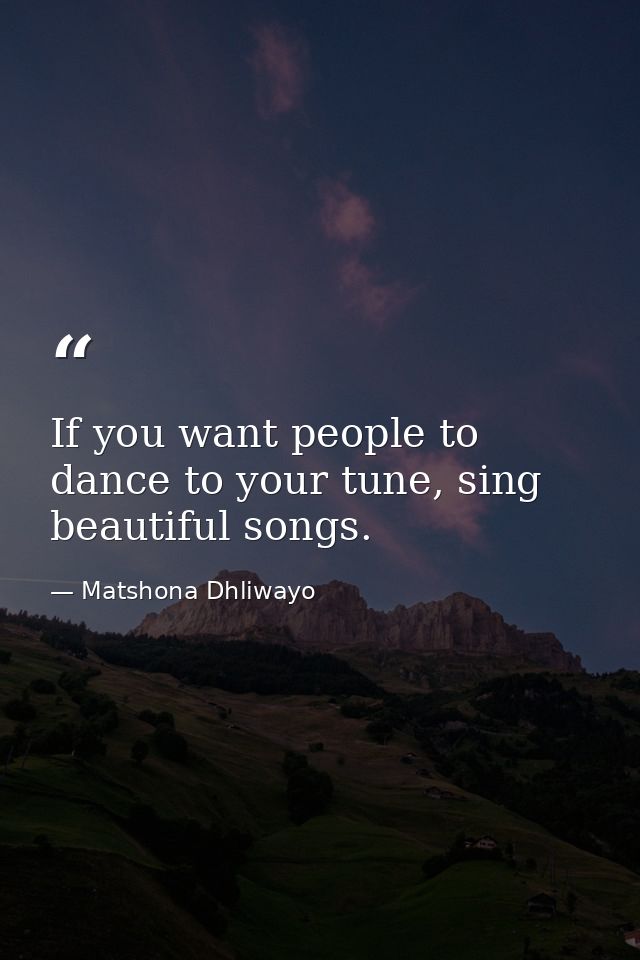 If you want people to dance to your tune, sing beautiful songs. — Matshona Dhliwayo