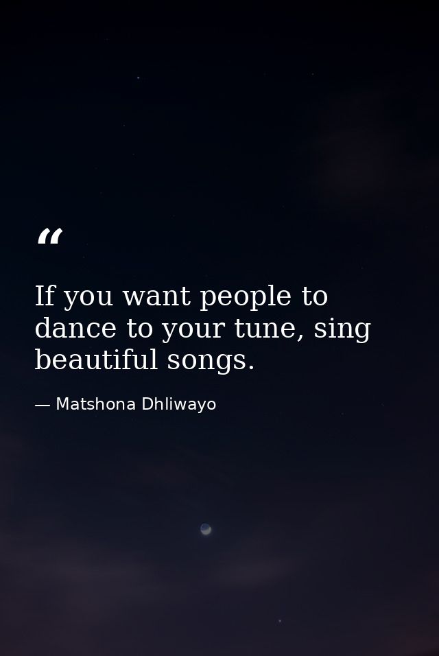 If you want people to dance to your tune, sing beautiful songs. — Matshona Dhliwayo