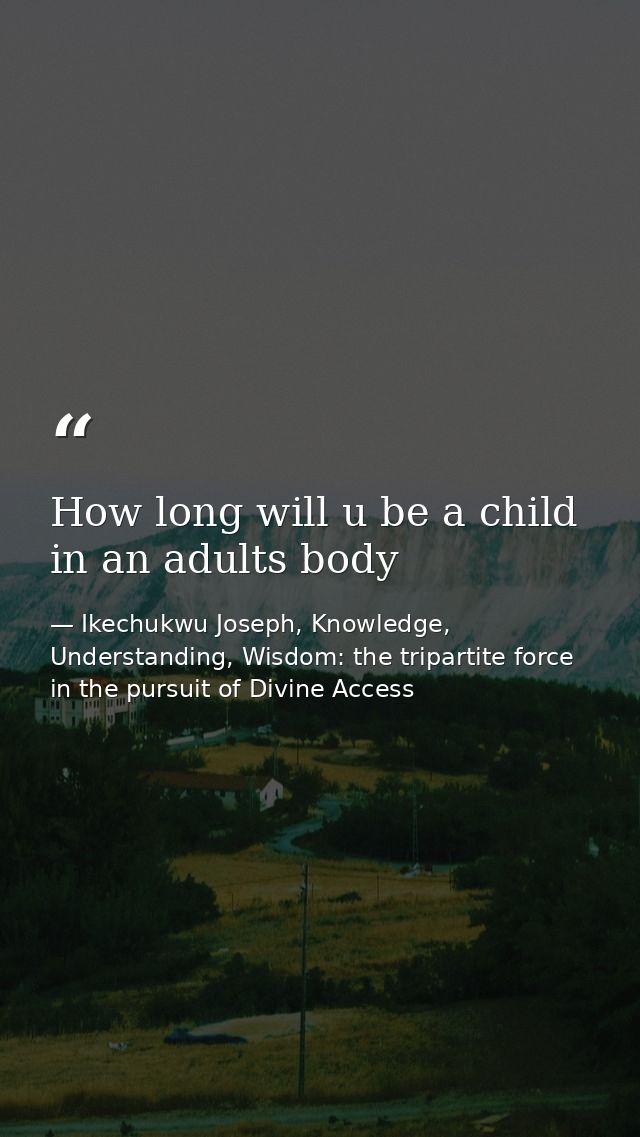 How long will u be a child in an adults body — Ikechukwu Joseph, Knowledge, Understanding, Wisdom: the tripartite force in the pursuit of Divine Access