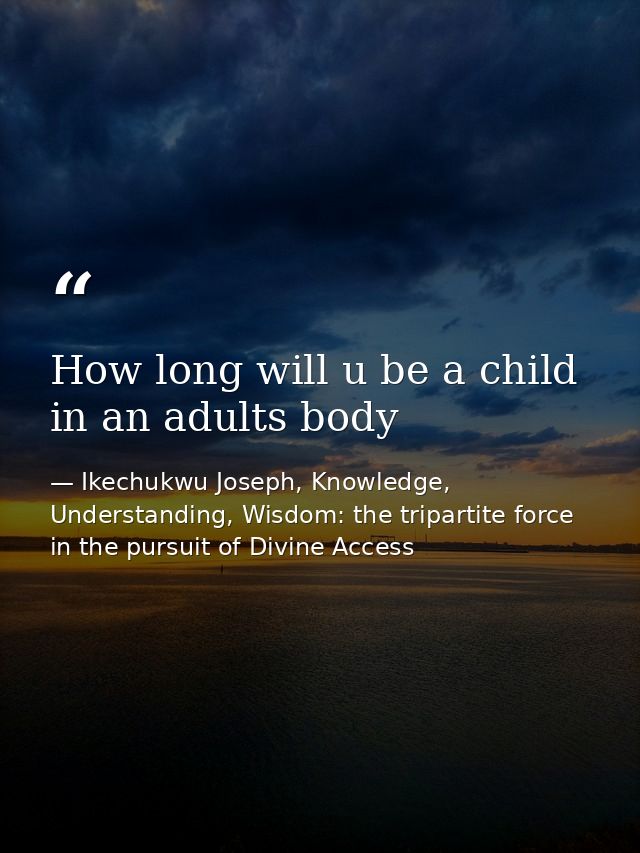 How long will u be a child in an adults body — Ikechukwu Joseph, Knowledge, Understanding, Wisdom: the tripartite force in the pursuit of Divine Access