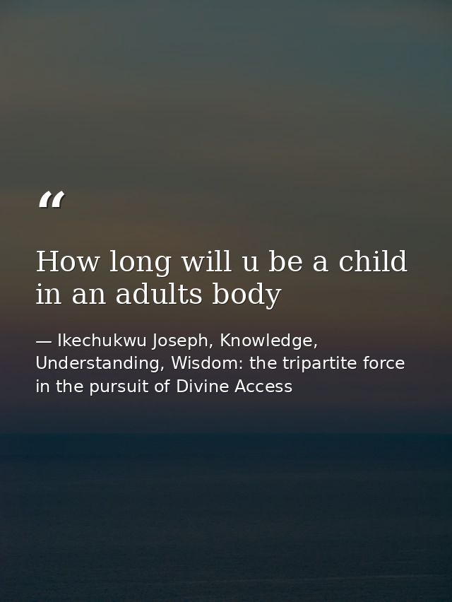 How long will u be a child in an adults body — Ikechukwu Joseph, Knowledge, Understanding, Wisdom: the tripartite force in the pursuit of Divine Access
