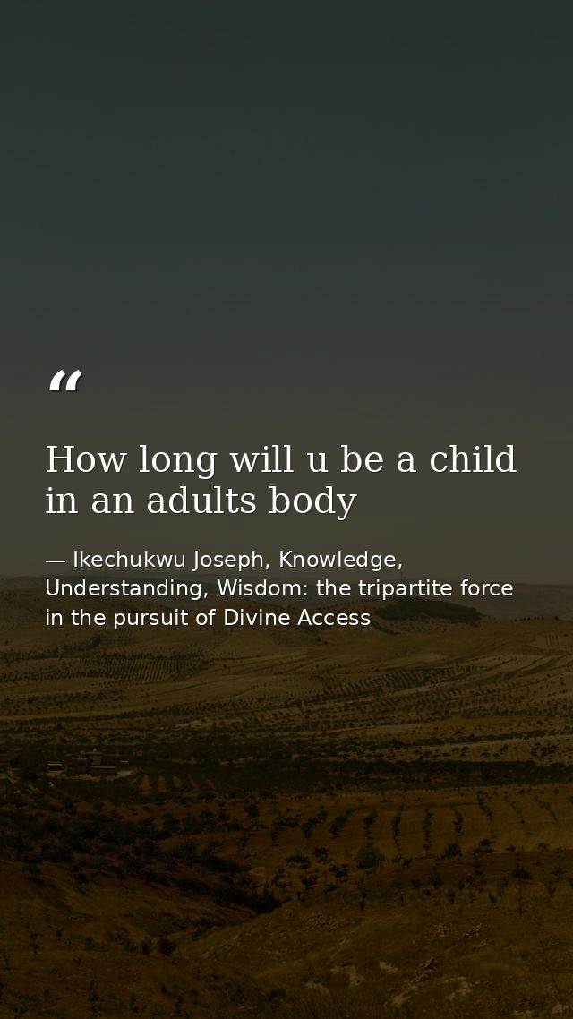 How long will u be a child in an adults body — Ikechukwu Joseph, Knowledge, Understanding, Wisdom: the tripartite force in the pursuit of Divine Access