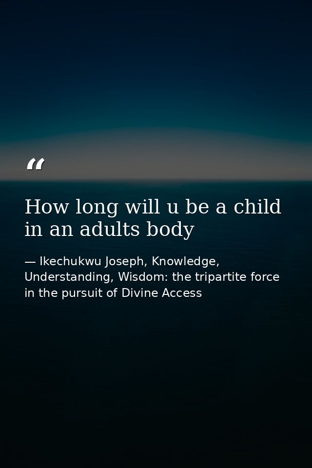 How long will u be a child in an adults body — Ikechukwu Joseph, Knowledge, Understanding, Wisdom: the tripartite force in the pursuit of Divine Access