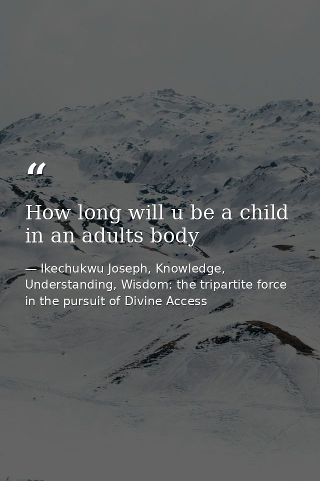 How long will u be a child in an adults body — Ikechukwu Joseph, Knowledge, Understanding, Wisdom: the tripartite force in the pursuit of Divine Access