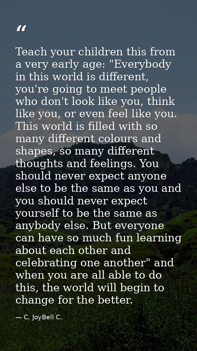Teach your children this from a very early age: "Everybody in this world is different, you're going to meet people who d — C. JoyBell C.