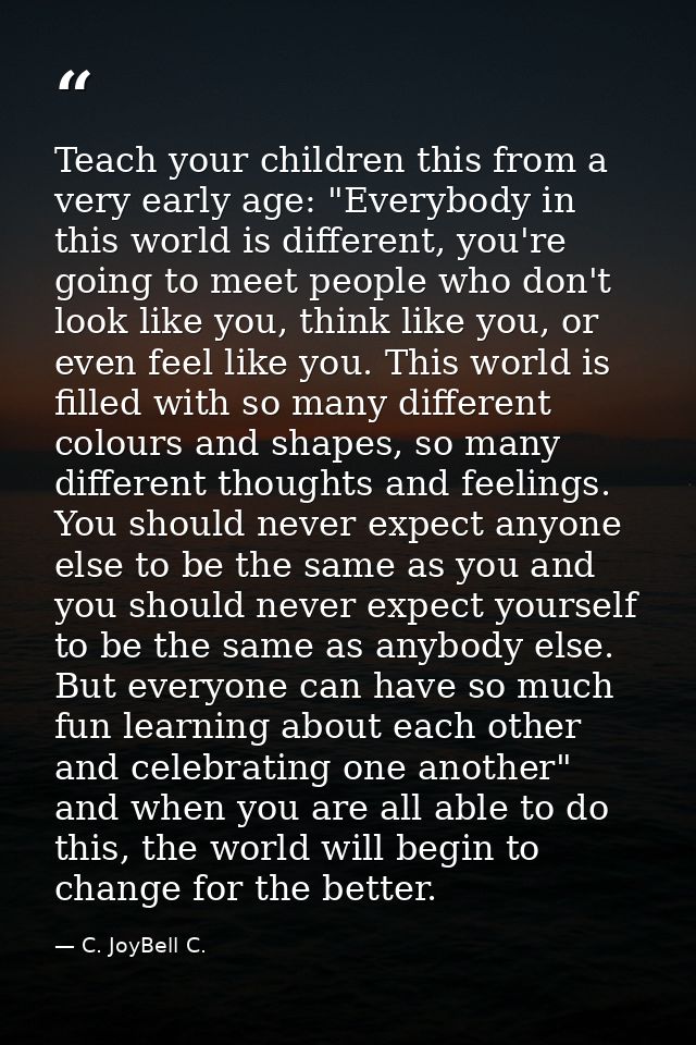 Teach your children this from a very early age: "Everybody in this world is different, you're going to meet people who d — C. JoyBell C.
