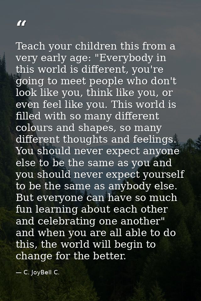 Teach your children this from a very early age: "Everybody in this world is different, you're going to meet people who d — C. JoyBell C.