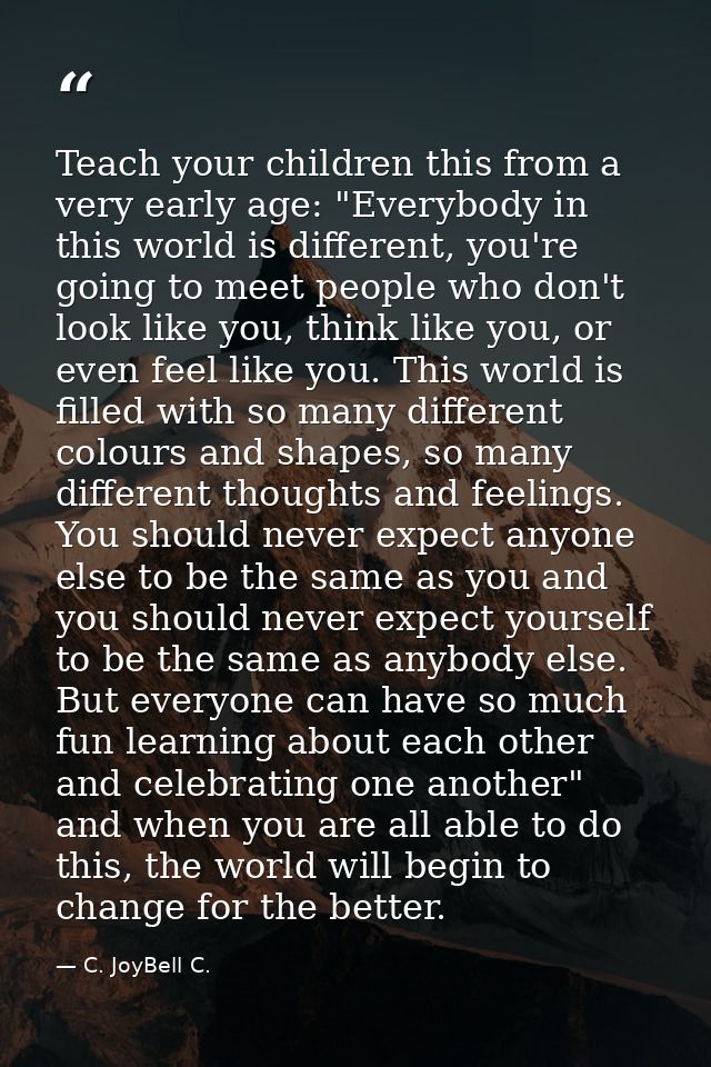 Teach your children this from a very early age: "Everybody in this world is different, you're going to meet people who d — C. JoyBell C.