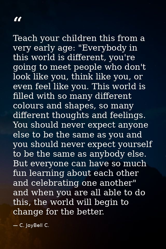 Teach your children this from a very early age: "Everybody in this world is different, you're going to meet people who d — C. JoyBell C.