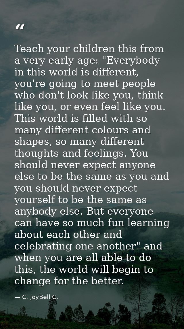Teach your children this from a very early age: "Everybody in this world is different, you're going to meet people who d — C. JoyBell C.