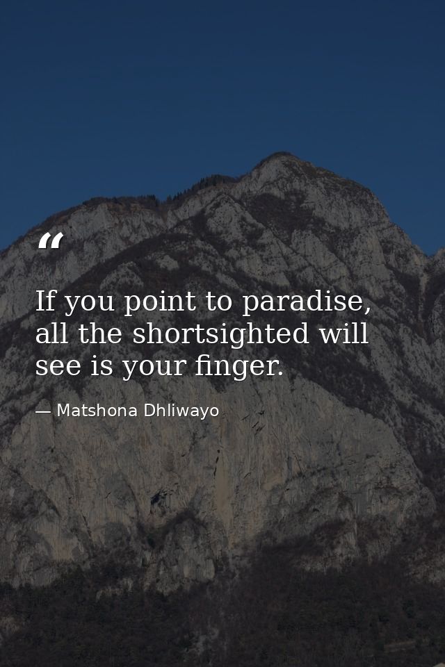 If you point to paradise, all the shortsighted will see is your finger. — Matshona Dhliwayo