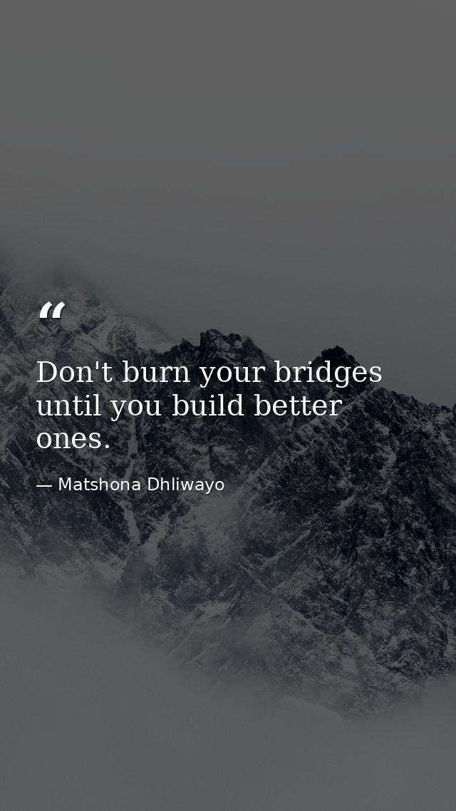 Don't burn your bridges until you build better ones. — Matshona Dhliwayo