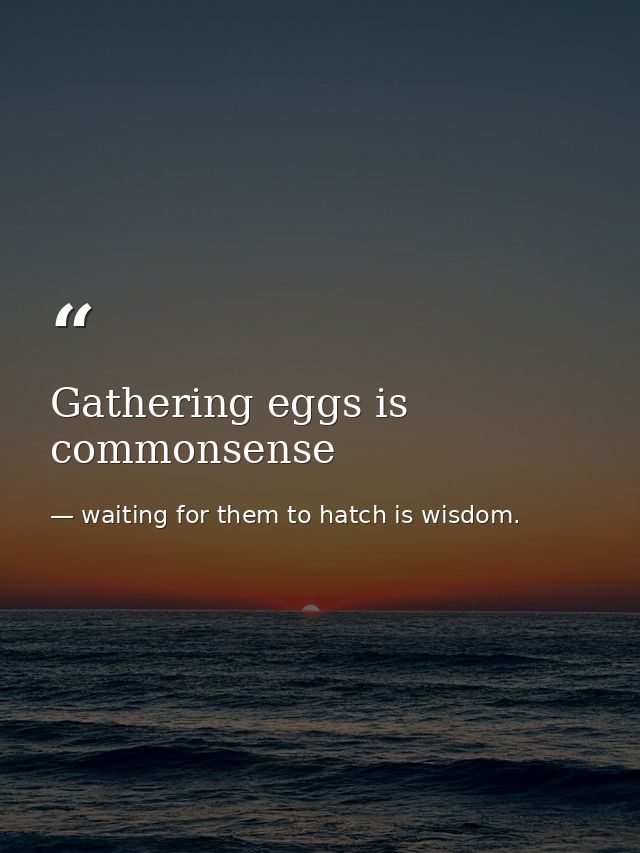 Gathering eggs is commonsense — waiting for them to hatch is wisdom.