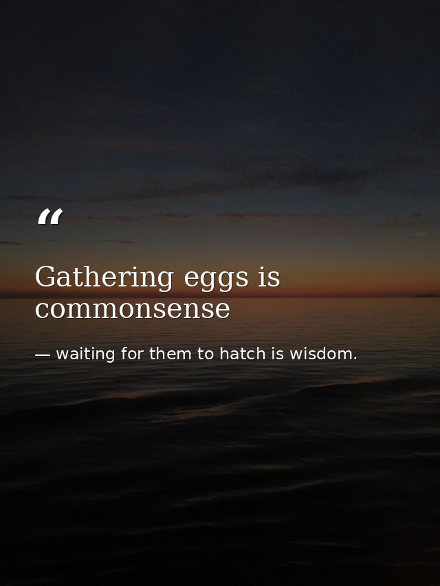 Gathering eggs is commonsense — waiting for them to hatch is wisdom.