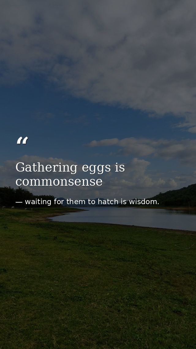 Gathering eggs is commonsense — waiting for them to hatch is wisdom.