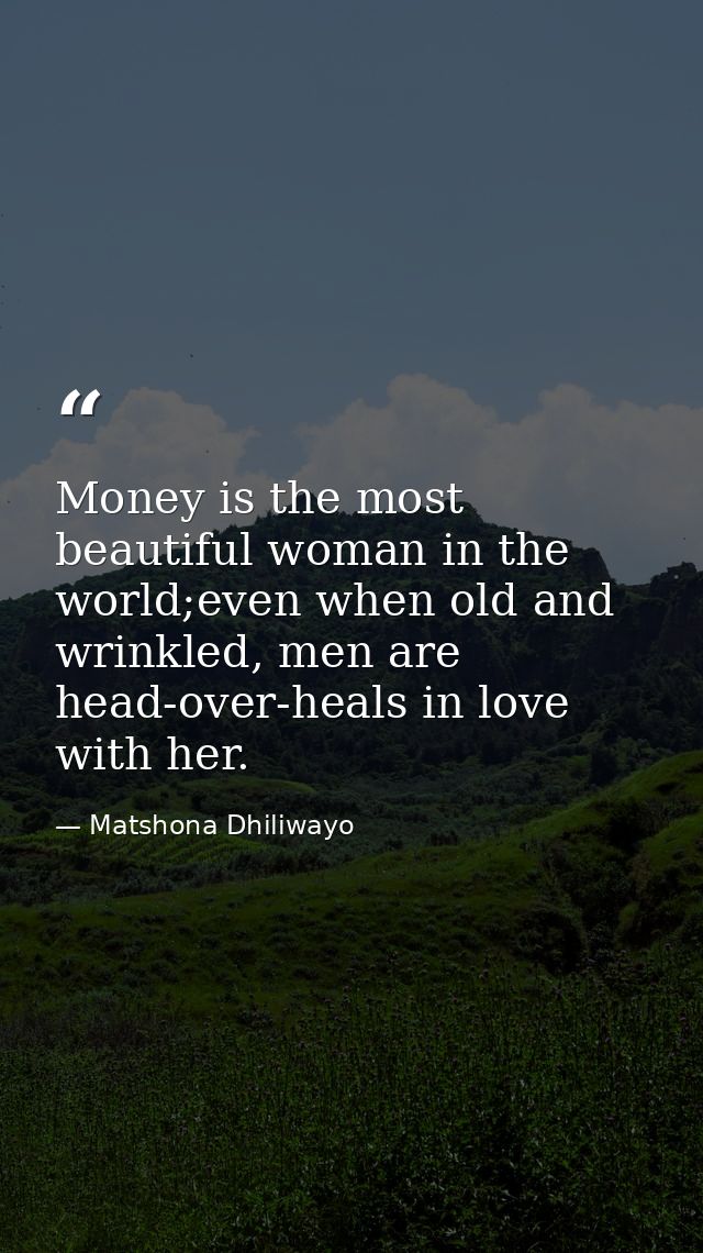 Money is the most beautiful woman in the world;even when old and wrinkled, men are head-over-heals in love with her. — Matshona Dhiliwayo