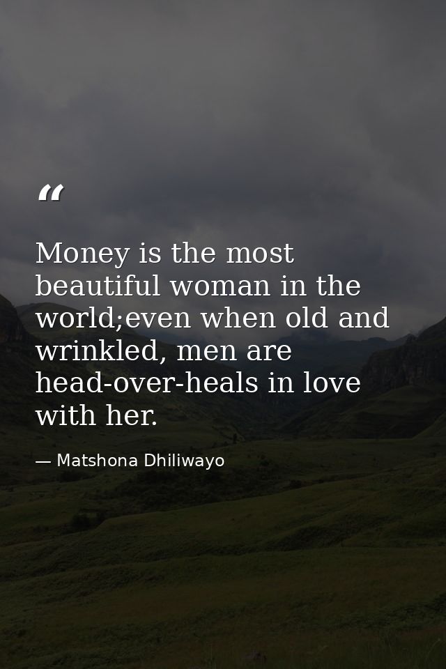 Money is the most beautiful woman in the world;even when old and wrinkled, men are head-over-heals in love with her. — Matshona Dhiliwayo