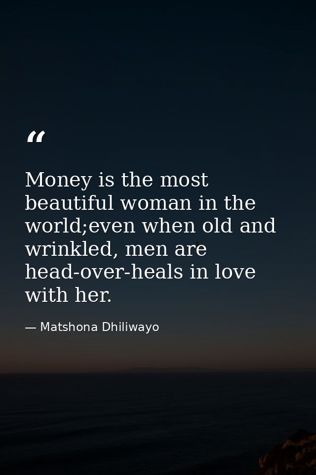 Money is the most beautiful woman in the world;even when old and wrinkled, men are head-over-heals in love with her. — Matshona Dhiliwayo