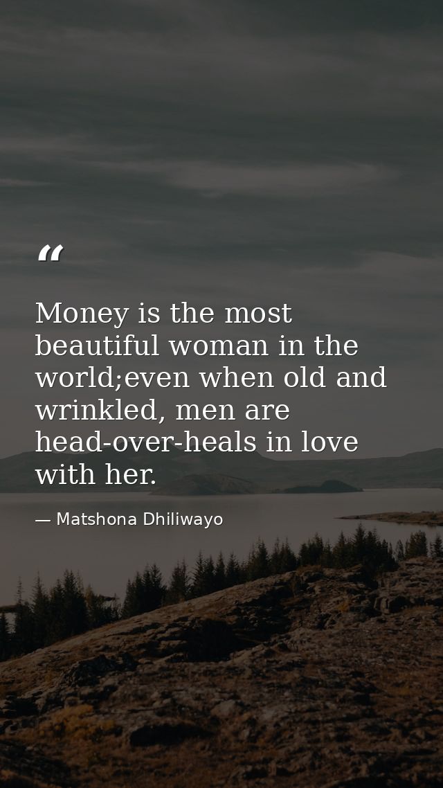 Money is the most beautiful woman in the world;even when old and wrinkled, men are head-over-heals in love with her. — Matshona Dhiliwayo