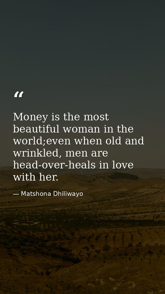 Money is the most beautiful woman in the world;even when old and wrinkled, men are head-over-heals in love with her. — Matshona Dhiliwayo