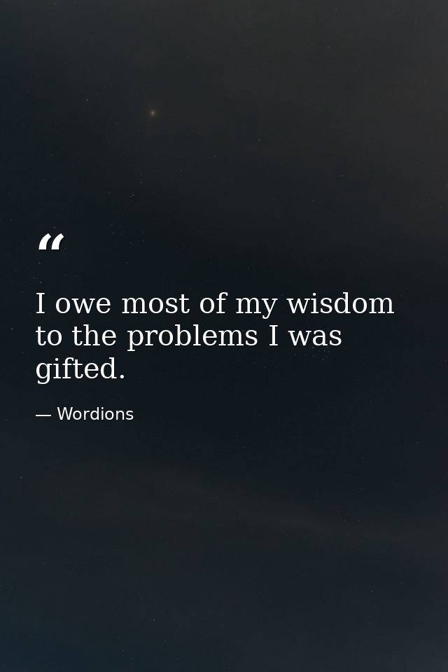 I owe most of my wisdom to the problems I was gifted. — Wordions