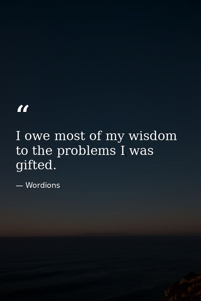 I owe most of my wisdom to the problems I was gifted. — Wordions