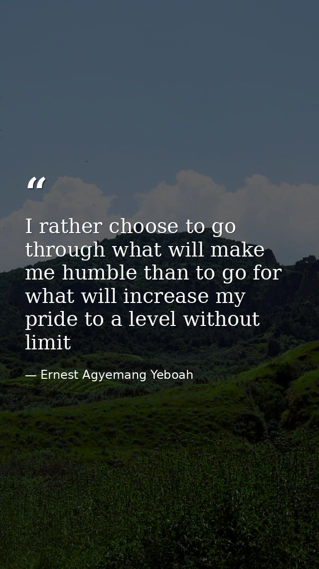 I rather choose to go through what will make me humble than to go for what will increase my pride to a level without lim — Ernest Agyemang Yeboah