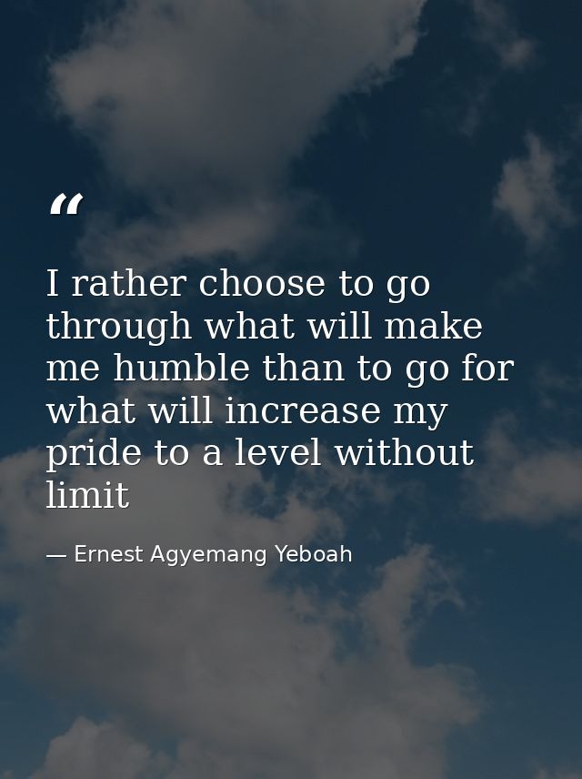 I rather choose to go through what will make me humble than to go for what will increase my pride to a level without lim — Ernest Agyemang Yeboah