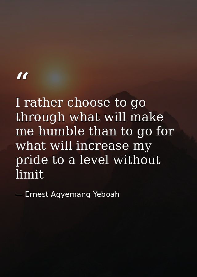 I rather choose to go through what will make me humble than to go for what will increase my pride to a level without lim — Ernest Agyemang Yeboah