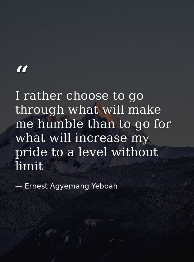 I rather choose to go through what will make me humble than to go for what will increase my pride to a level without lim — Ernest Agyemang Yeboah