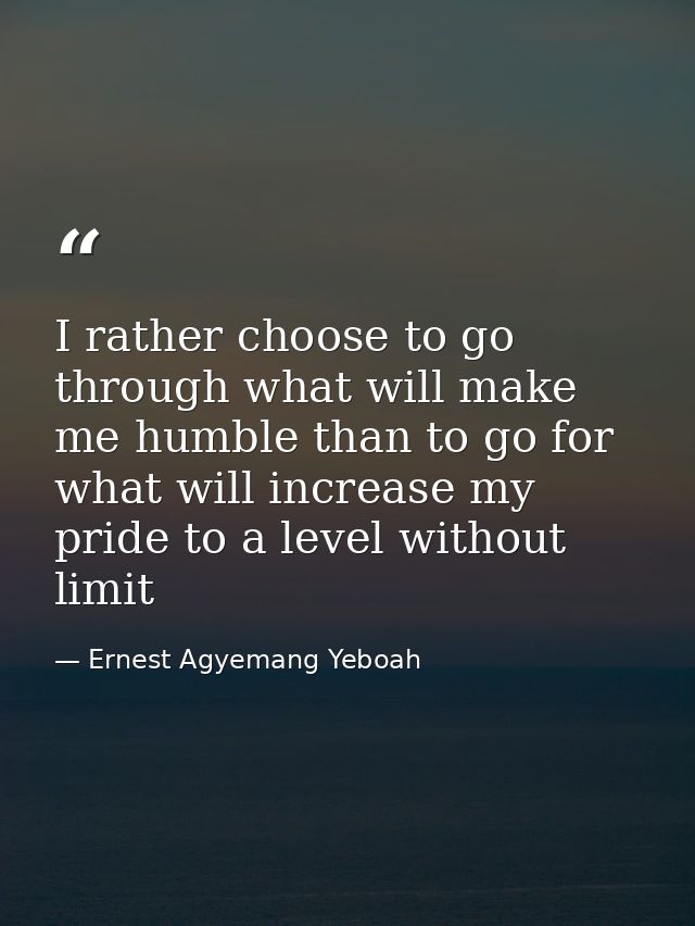 I rather choose to go through what will make me humble than to go for what will increase my pride to a level without lim — Ernest Agyemang Yeboah