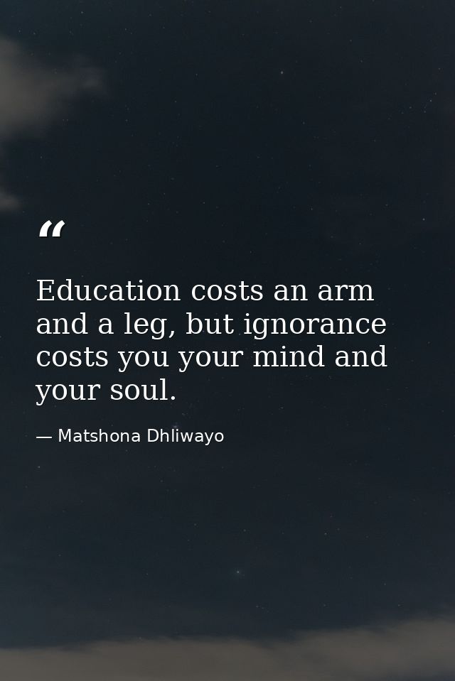 Education costs an arm and a leg, but ignorance costs you your mind and your soul. — Matshona Dhliwayo