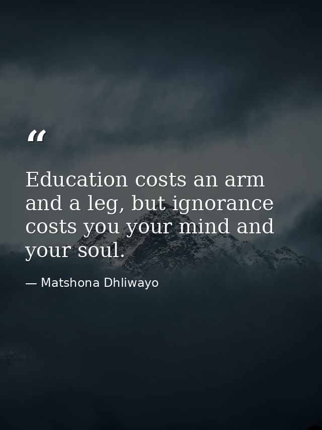 Education costs an arm and a leg, but ignorance costs you your mind and your soul. — Matshona Dhliwayo