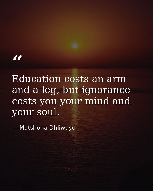 Education costs an arm and a leg, but ignorance costs you your mind and your soul. — Matshona Dhliwayo