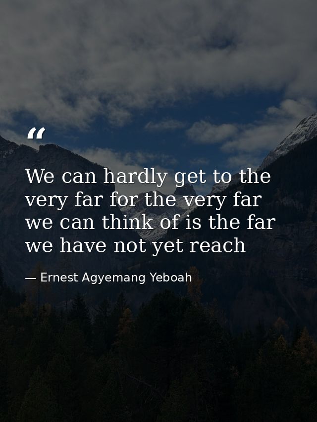 We can hardly get to the very far for the very far we can think of is the far we have not yet reach — Ernest Agyemang Yeboah