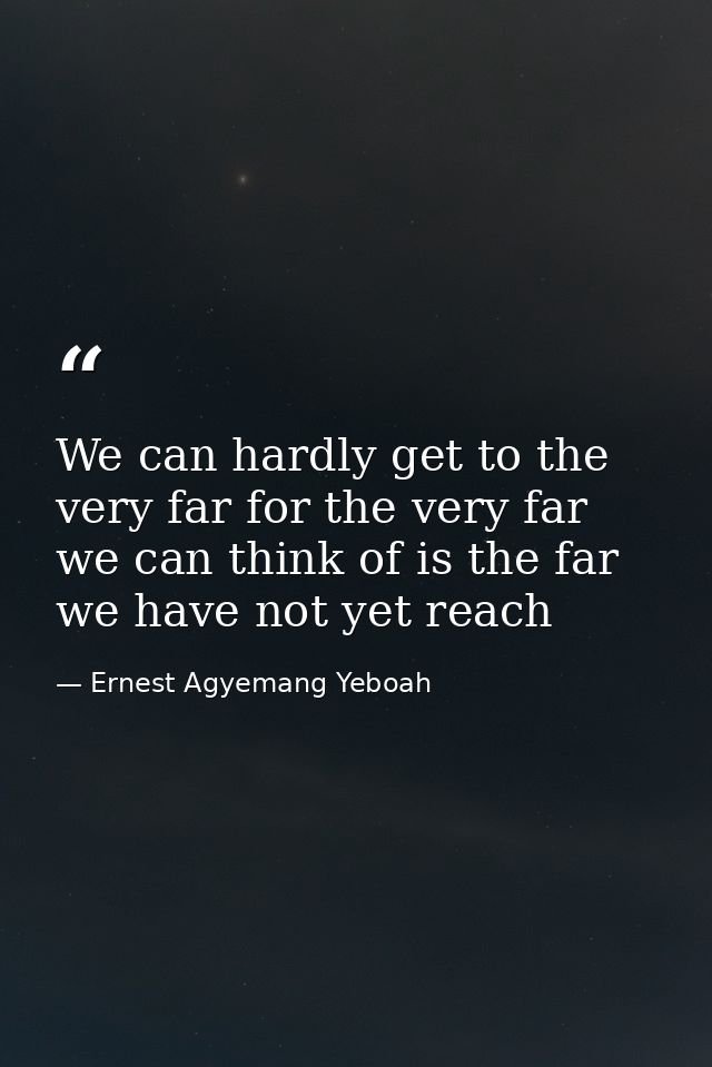 We can hardly get to the very far for the very far we can think of is the far we have not yet reach — Ernest Agyemang Yeboah