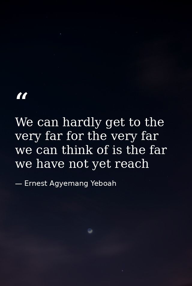 We can hardly get to the very far for the very far we can think of is the far we have not yet reach — Ernest Agyemang Yeboah