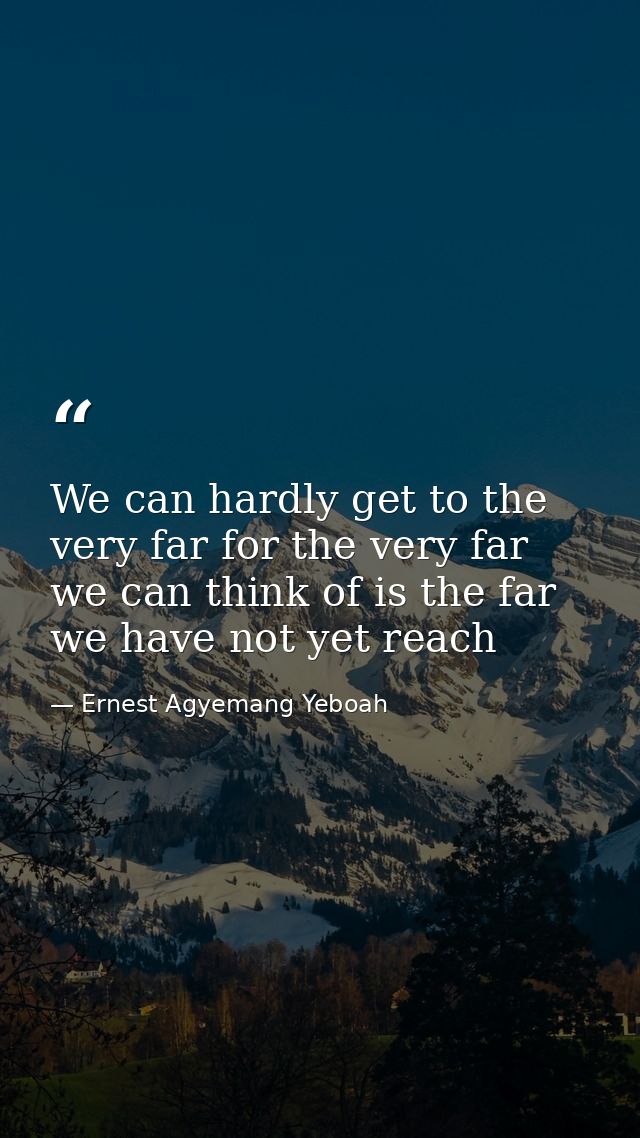 We can hardly get to the very far for the very far we can think of is the far we have not yet reach — Ernest Agyemang Yeboah