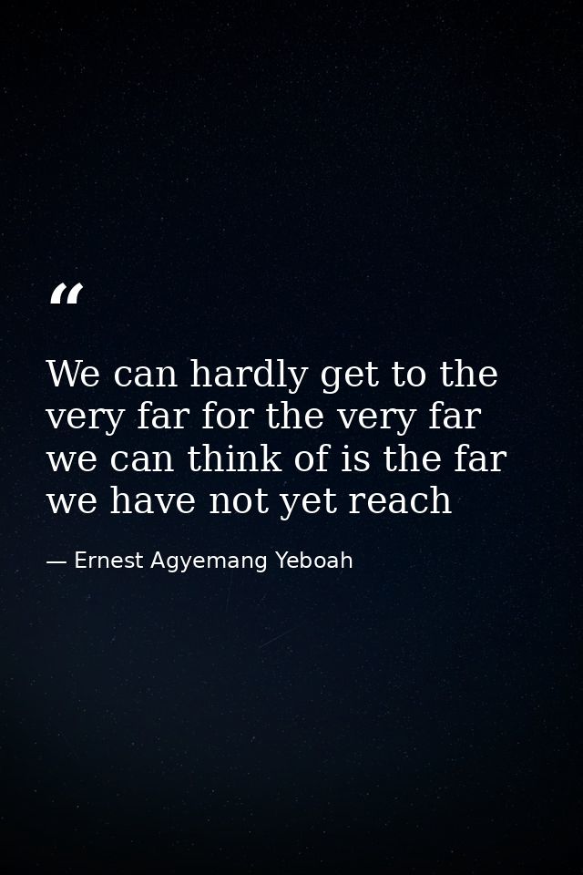 We can hardly get to the very far for the very far we can think of is the far we have not yet reach — Ernest Agyemang Yeboah