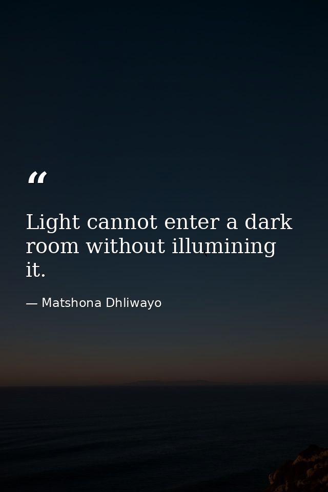 Light cannot enter a dark room without illumining it. — Matshona Dhliwayo