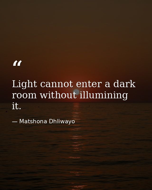 Light cannot enter a dark room without illumining it. — Matshona Dhliwayo