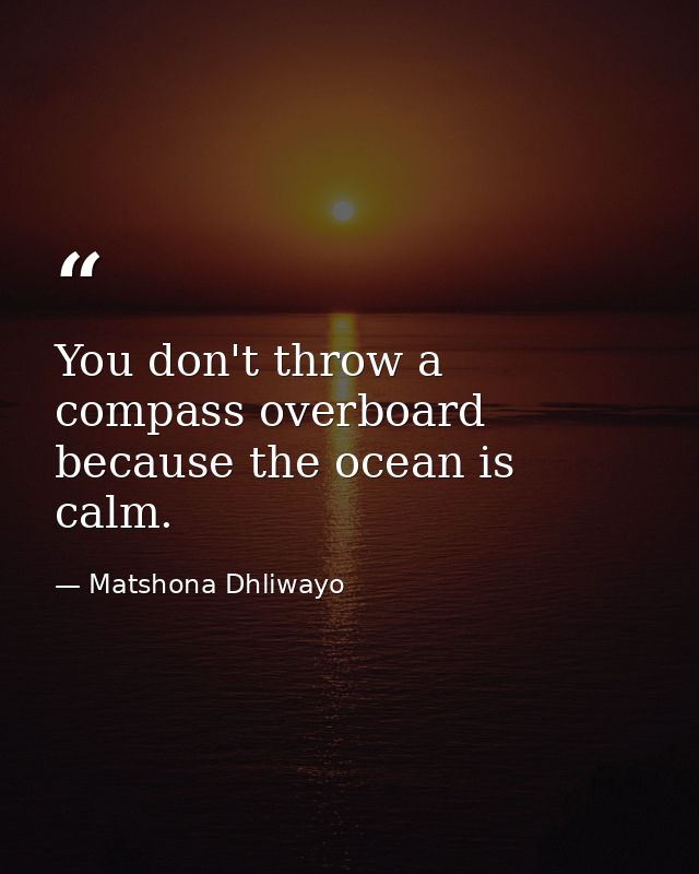 You don't throw a compass overboard because the ocean is calm. — Matshona Dhliwayo