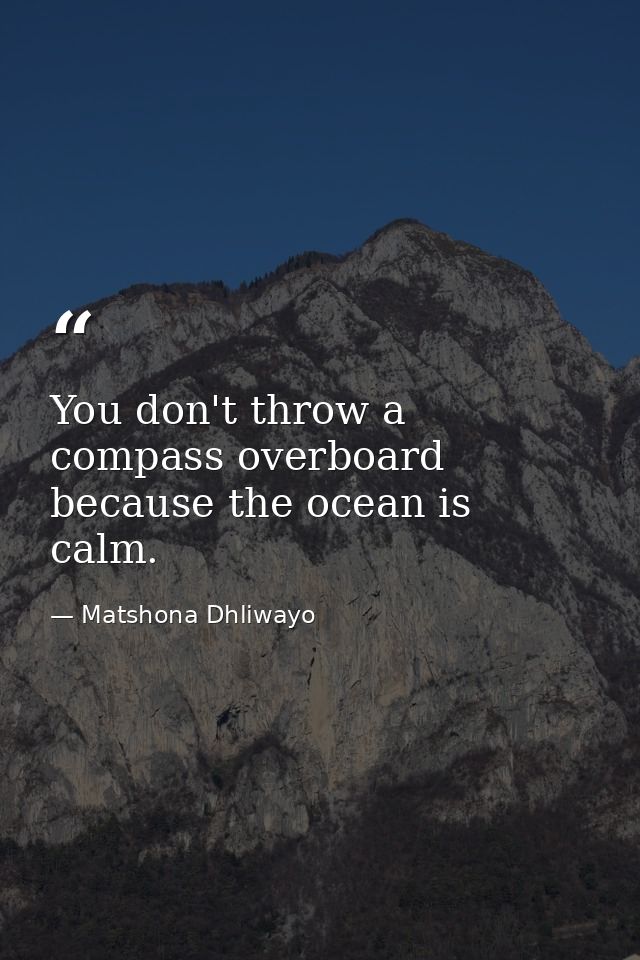 You don't throw a compass overboard because the ocean is calm. — Matshona Dhliwayo