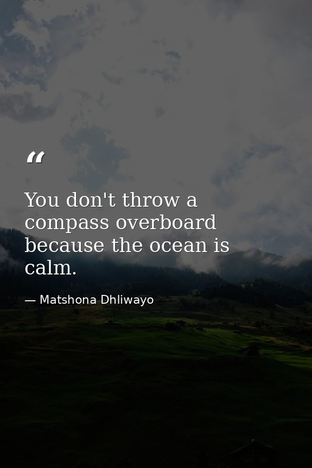 You don't throw a compass overboard because the ocean is calm. — Matshona Dhliwayo