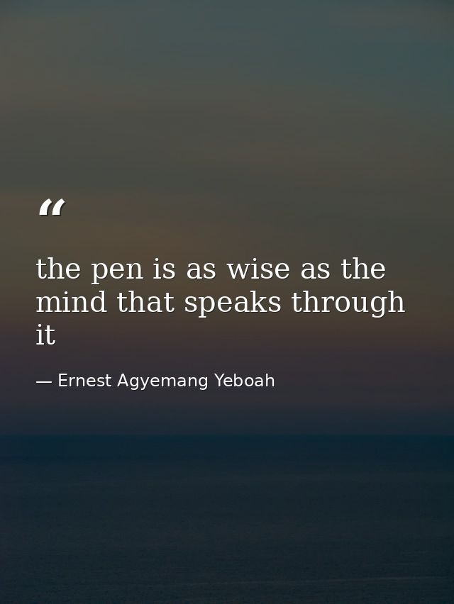 the pen is as wise as the mind that speaks through it — Ernest Agyemang Yeboah