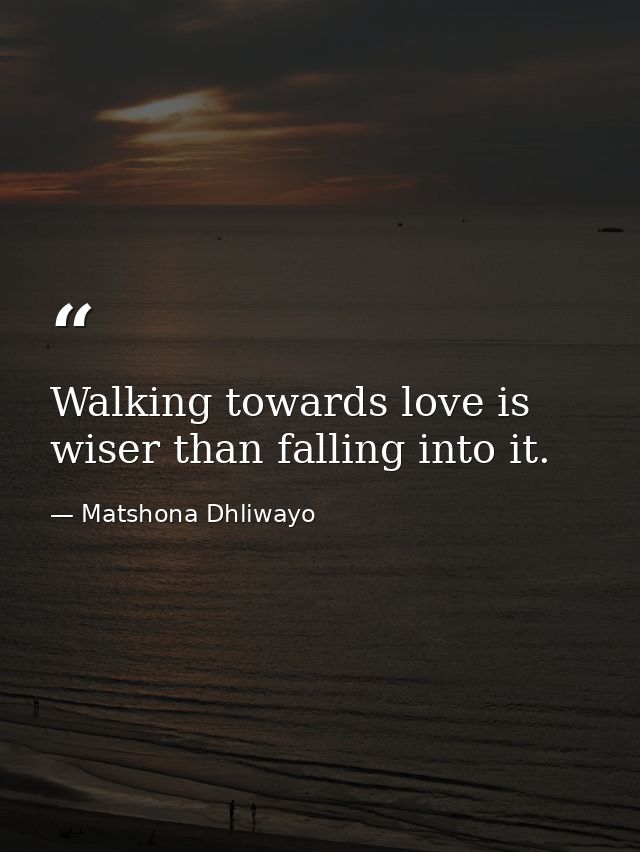 Walking towards love is wiser than falling into it. — Matshona Dhliwayo